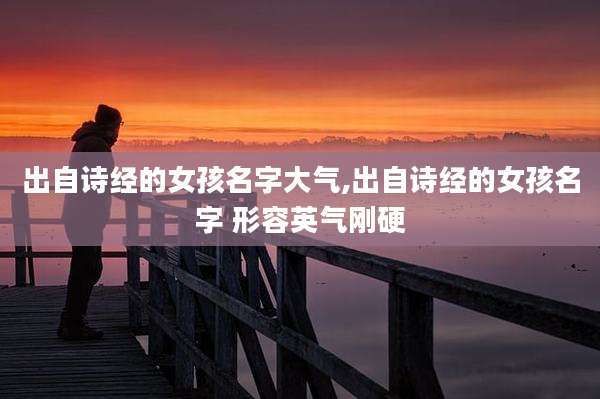 出自诗经的女孩名字大气,出自诗经的女孩名字 形容英气刚硬
