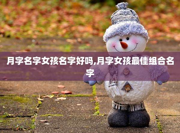 月字名字女孩名字好吗,月字女孩最佳组合名字