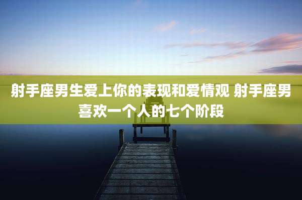 射手座男生爱上你的表现和爱情观 射手座男喜欢一个人的七个阶段