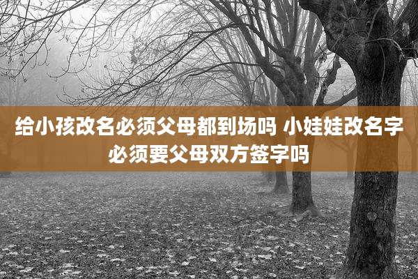 给小孩改名必须父母都到场吗 小娃娃改名字必须要父母双方签字吗