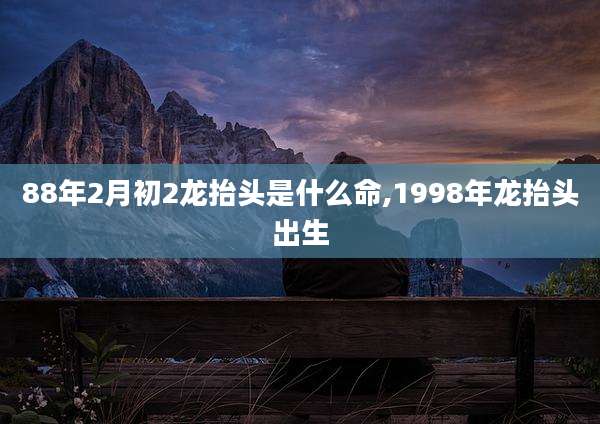 88年2月初2龙抬头是什么命,1998年龙抬头出生