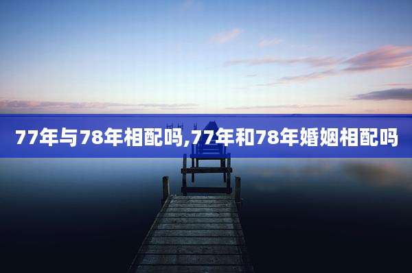 77年与78年相配吗,77年和78年婚姻相配吗