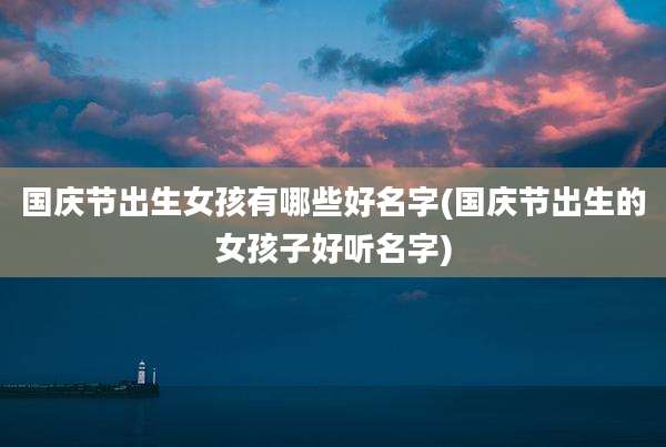 国庆节出生女孩有哪些好名字(国庆节出生的女孩子好听名字)