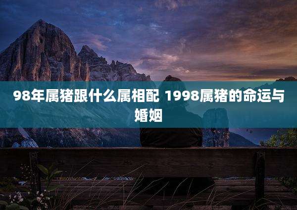 98年属猪跟什么属相配 1998属猪的命运与婚姻