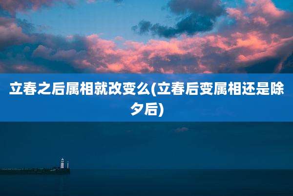 立春之后属相就改变么(立春后变属相还是除夕后)