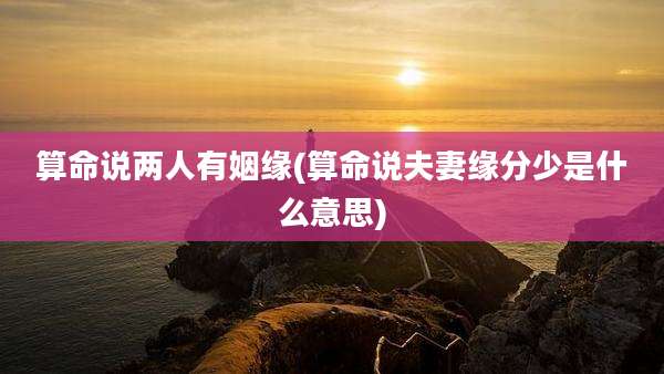 算命说两人有姻缘(算命说夫妻缘分少是什么意思)