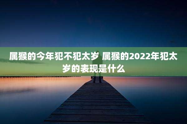 属猴的今年犯不犯太岁 属猴的2022年犯太岁的表现是什么