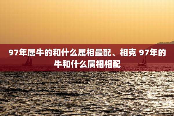 97年属牛的和什么属相最配、相克 97年的牛和什么属相相配