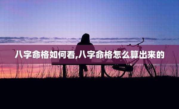 八字命格如何看,八字命格怎么算出来的
