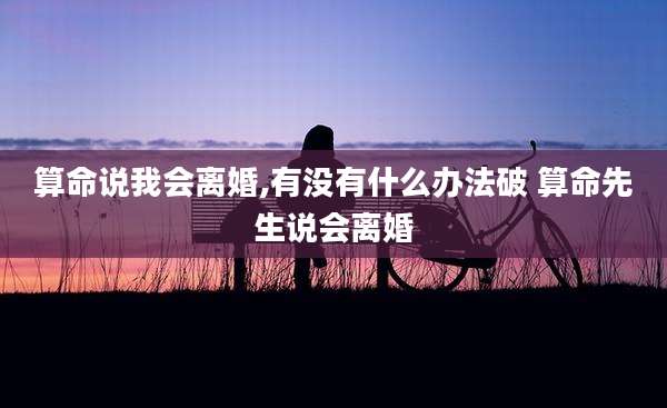 算命说我会离婚,有没有什么办法破 算命先生说会离婚