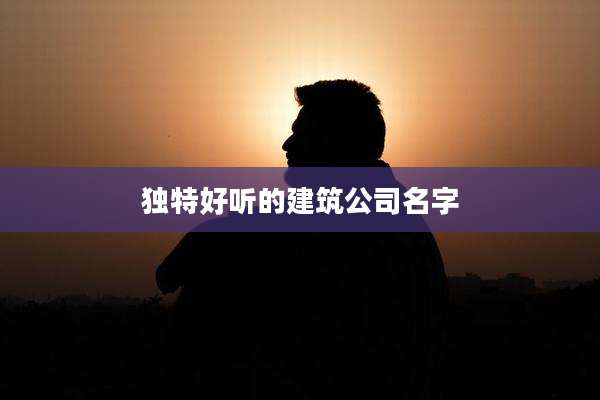 独特好听的建筑公司名字