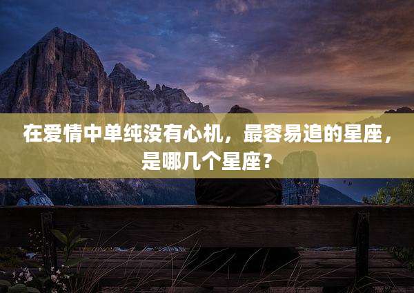 在爱情中单纯没有心机，最容易追的星座，是哪几个星座？