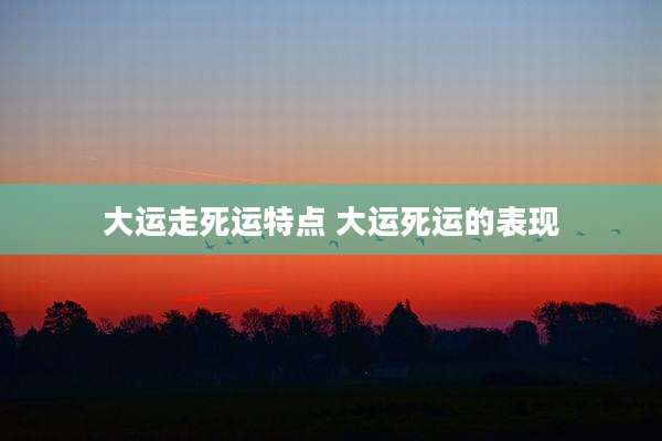 大运走死运特点 大运死运的表现
