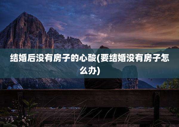 结婚后没有房子的心酸(要结婚没有房子怎么办)
