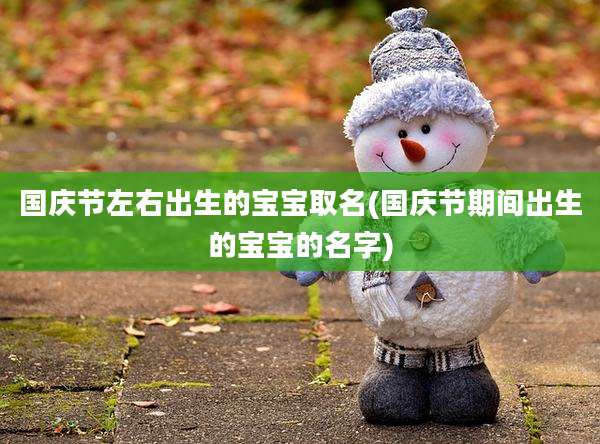 国庆节左右出生的宝宝取名(国庆节期间出生的宝宝的名字)