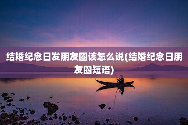 结婚纪念日发朋友圈该怎么说(结婚纪念日朋友圈短语)