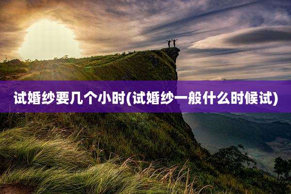 试婚纱要几个小时(试婚纱一般什么时候试)