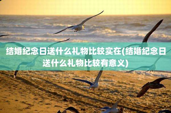 结婚纪念日送什么礼物比较实在(结婚纪念日送什么礼物比较有意义)
