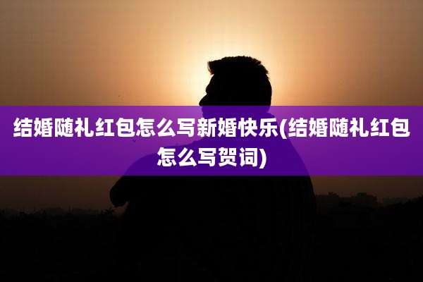 结婚随礼红包怎么写新婚快乐(结婚随礼红包怎么写贺词)