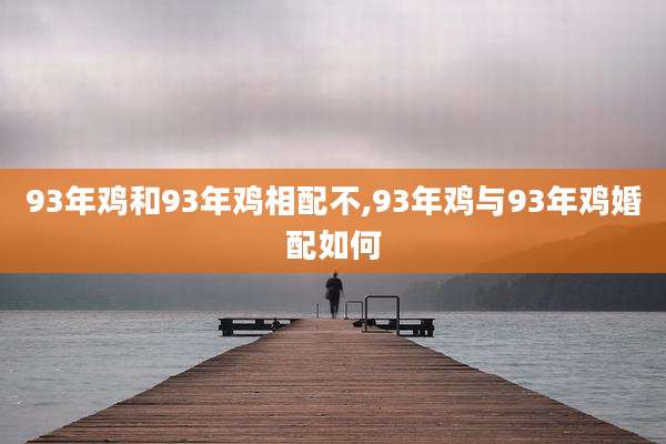 93年鸡和93年鸡相配不,93年鸡与93年鸡婚配如何