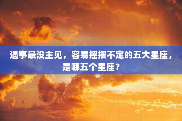 遇事最没主见,容易摇摆不定的五大星座,是哪五个星座?