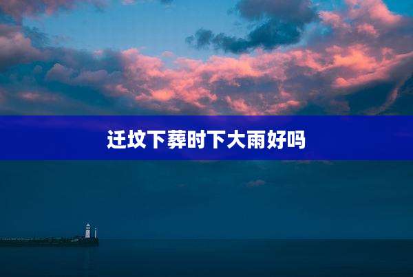 迁坟下葬时下大雨好吗