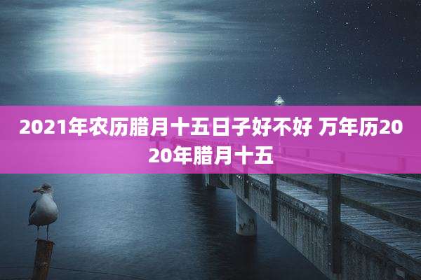2021年农历腊月十五日子好不好 万年历2020年腊月十五
