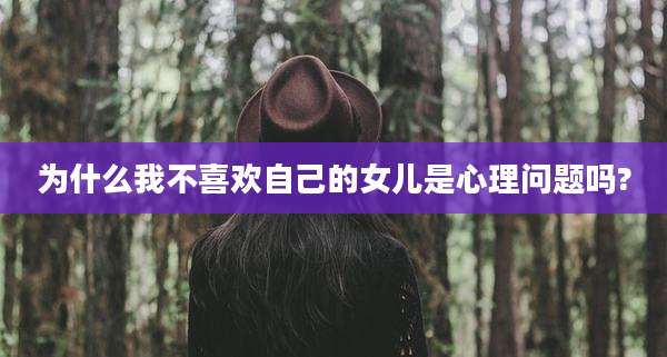 为什么我不喜欢自己的女儿是心理问题吗?