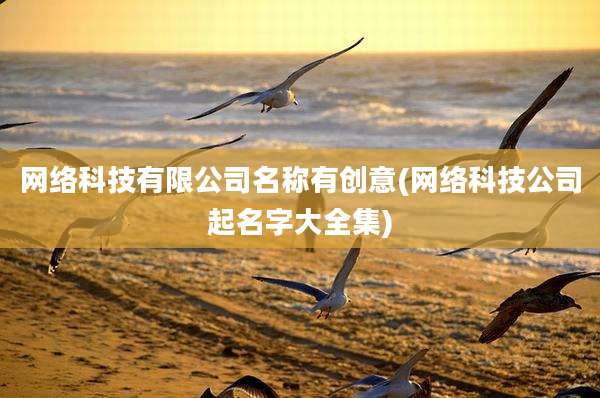 网络科技有限公司名称有创意(网络科技公司起名字大全集)