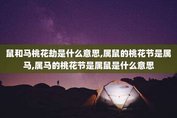 鼠和马桃花劫是什么意思,属鼠的桃花节是属马,属马的桃花节是属鼠是什么意思