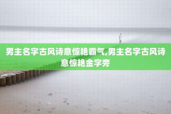 男主名字古风诗意惊艳霸气,男主名字古风诗意惊艳金字旁