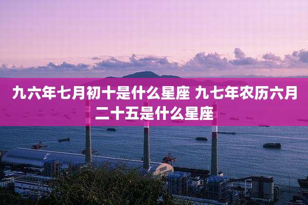 九六年七月初十是什么星座 九七年农历六月二十五是什么星座