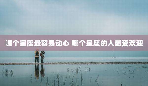 哪个星座最容易动心 哪个星座的人最受欢迎