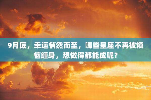 9月底，幸运悄然而至，哪些星座不再被烦恼缠身，想做得都能成呢？