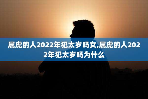 属虎的人2022年犯太岁吗女,属虎的人2022年犯太岁吗为什么