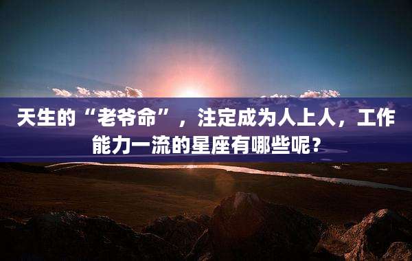 天生的“老爷命”，注定成为人上人，工作能力一流的星座有哪些呢？