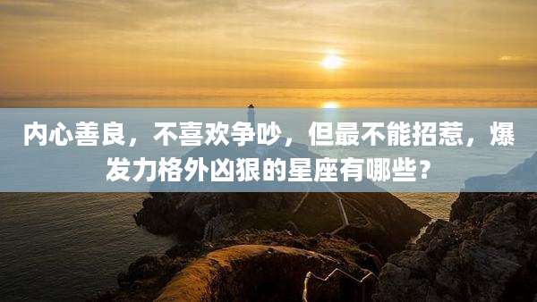 内心善良,不喜欢争吵,但最不能招惹,爆发力格外凶狠的星座有哪些?