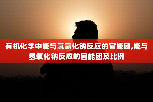 有机化学中能与氢氧化钠反应的官能团,能与氢氧化钠反应的官能团及比例