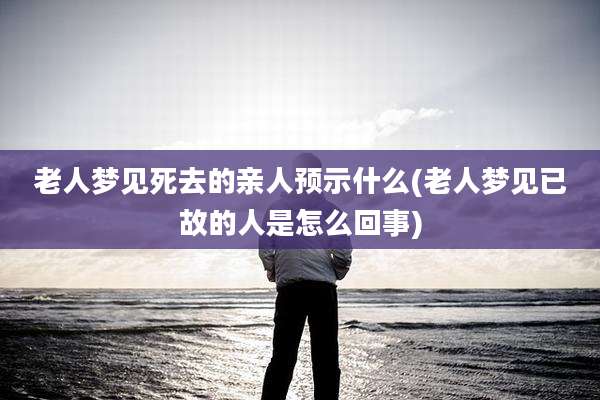 老人梦见死去的亲人预示什么(老人梦见已故的人是怎么回事)