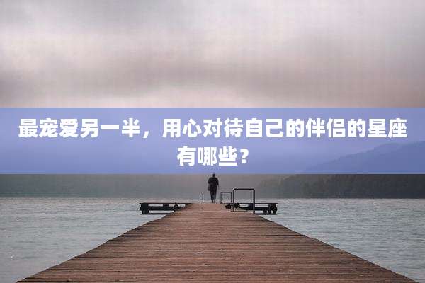 最宠爱另一半,用心对待自己的伴侣的星座有哪些?