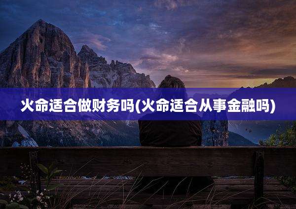 火命适合做财务吗(火命适合从事金融吗)