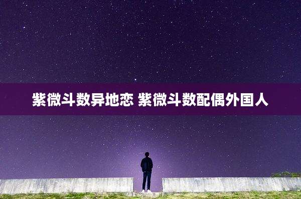 紫微斗数异地恋 紫微斗数配偶外国人