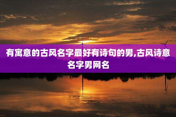 有寓意的古风名字最好有诗句的男,古风诗意名字男网名