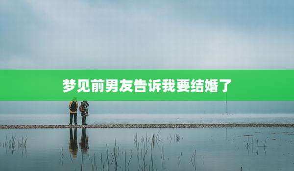 梦见前男友告诉我要结婚了