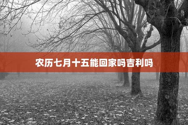 农历七月十五能回家吗吉利吗