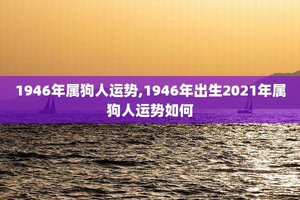 1946年属狗人运势,1946年出生2021年属狗人运势如何