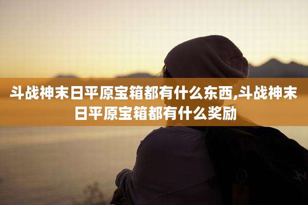 斗战神末日平原宝箱都有什么东西,斗战神末日平原宝箱都有什么奖励