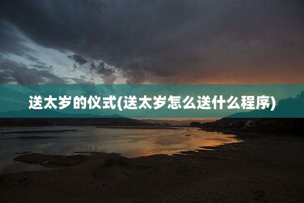 送太岁的仪式(送太岁怎么送什么程序)