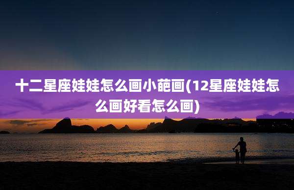 十二星座娃娃怎么画小葩画(12星座娃娃怎么画好看怎么画)