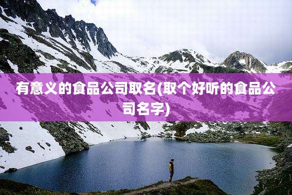 有意义的食品公司取名(取个好听的食品公司名字)